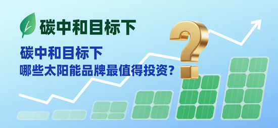 碳中和目標(biāo)下，哪些太陽(yáng)能品牌最值得投資？