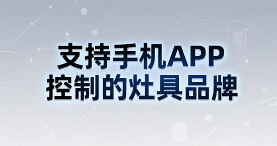 智能聯(lián)動新體驗：支持手機(jī)APP控制的灶具品牌