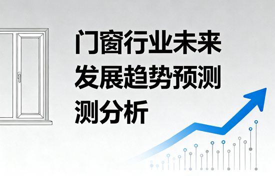 門窗行業未來發展趨勢預測分析：綠色智能驅動下的產業革新與價值重構